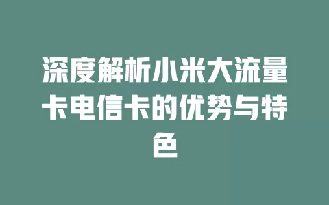 深度解析小米大流量卡电信卡的优势与特色