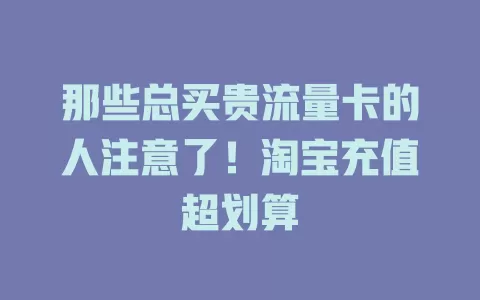 那些总买贵流量卡的人注意了！淘宝充值超划算