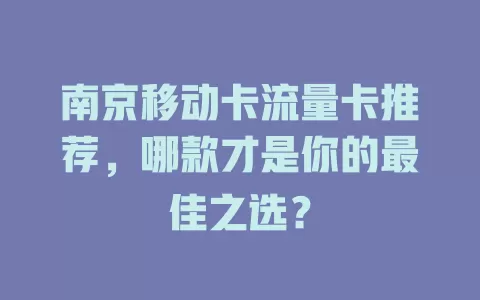 南京移动卡流量卡推荐，哪款才是你的最佳之选？