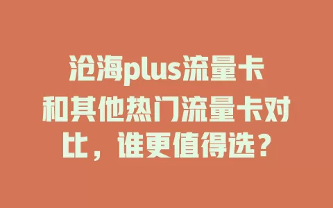 沧海plus流量卡和其他热门流量卡对比，谁更值得选？