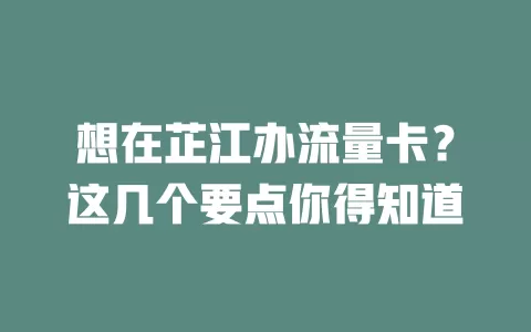 想在芷江办流量卡？这几个要点你得知道