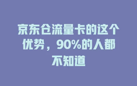 京东仓流量卡的这个优势，90%的人都不知道