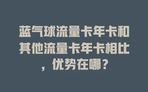 蓝气球流量卡年卡和其他流量卡年卡相比，优势在哪？
