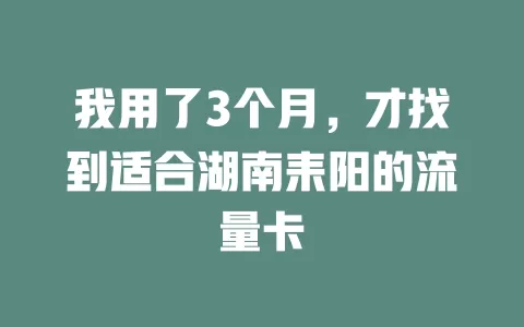 我用了3个月，才找到适合湖南耒阳的流量卡