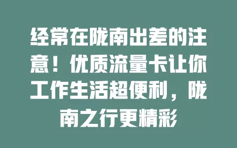 经常在陇南出差的注意！优质流量卡让你工作生活超便利，陇南之行更精彩