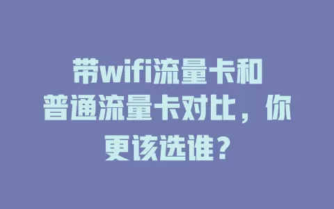带wifi流量卡和普通流量卡对比，你更该选谁？