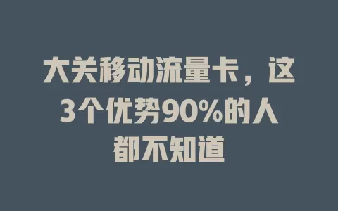 大关移动流量卡，这3个优势90%的人都不知道