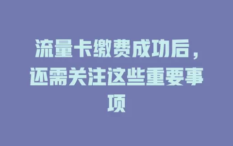 流量卡缴费成功后，还需关注这些重要事项