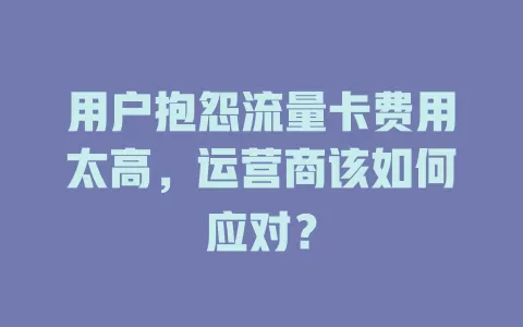 用户抱怨流量卡费用太高，运营商该如何应对？