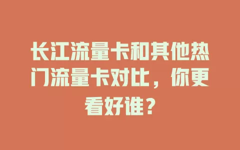 长江流量卡和其他热门流量卡对比，你更看好谁？