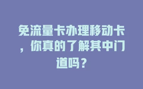 免流量卡办理移动卡，你真的了解其中门道吗？