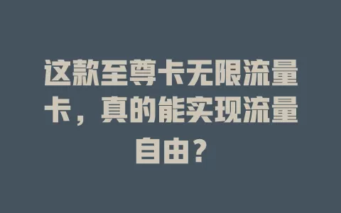 这款至尊卡无限流量卡，真的能实现流量自由？