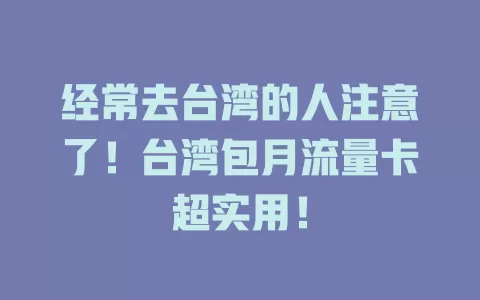 经常去台湾的人注意了！台湾包月流量卡超实用！
