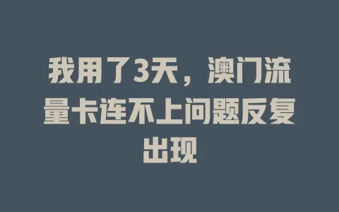 我用了3天，澳门流量卡连不上问题反复出现