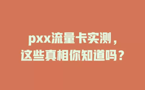 pxx流量卡实测，这些真相你知道吗？