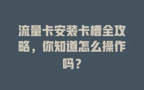 流量卡安装卡槽全攻略，你知道怎么操作吗？