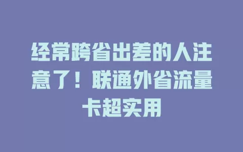 经常跨省出差的人注意了！联通外省流量卡超实用
