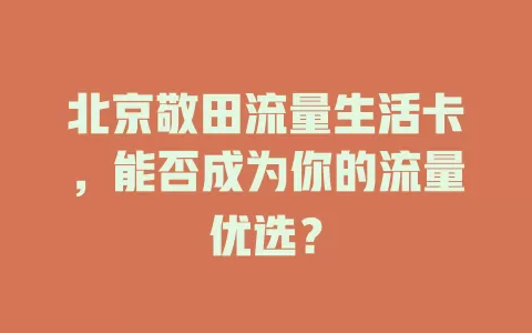 北京敬田流量生活卡，能否成为你的流量优选？