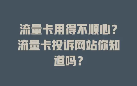 流量卡用得不顺心？流量卡投诉网站你知道吗？