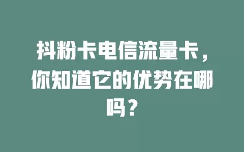 抖粉卡电信流量卡，你知道它的优势在哪吗？