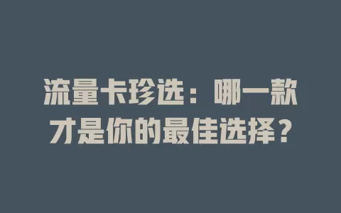 流量卡珍选：哪一款才是你的最佳选择？