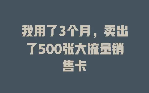 我用了3个月，卖出了500张大流量销售卡