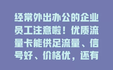 经常外出办公的企业员工注意啦！优质流量卡能供足流量、信号好、价格优，还有贴心服务，让移动办公超便利，企业配设备时别忘给员工安排！