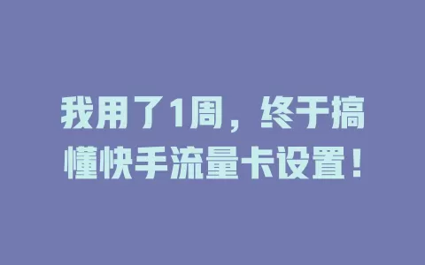 我用了1周，终于搞懂快手流量卡设置！