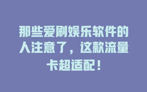 那些爱刷娱乐软件的人注意了，这款流量卡超适配！