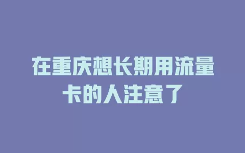 在重庆想长期用流量卡的人注意了