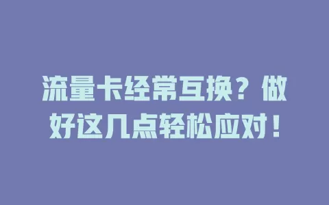 流量卡经常互换？做好这几点轻松应对！