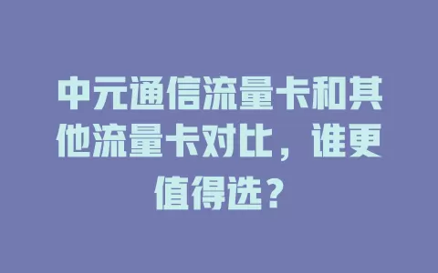 中元通信流量卡和其他流量卡对比，谁更值得选？