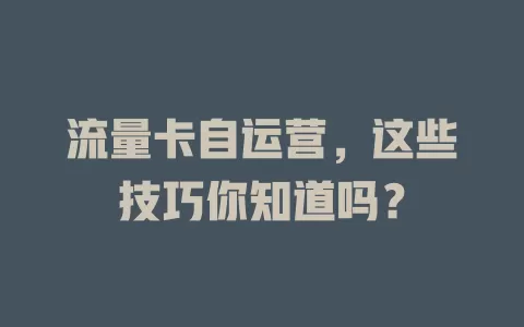 流量卡自运营，这些技巧你知道吗？