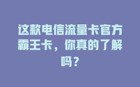 这款电信流量卡官方霸王卡，你真的了解吗？