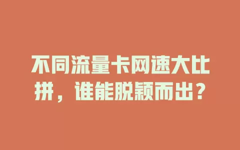 不同流量卡网速大比拼，谁能脱颖而出？