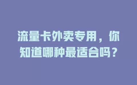 流量卡外卖专用，你知道哪种最适合吗？
