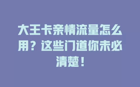 大王卡亲情流量怎么用？这些门道你未必清楚！