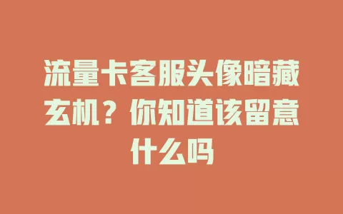 流量卡客服头像暗藏玄机？你知道该留意什么吗