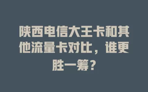 陕西电信大王卡和其他流量卡对比，谁更胜一筹？