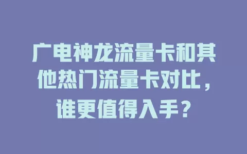 广电神龙流量卡和其他热门流量卡对比，谁更值得入手？