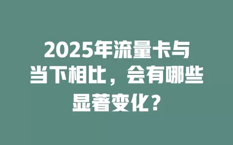 2025年流量卡与当下相比，会有哪些显著变化？