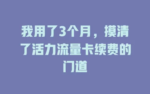 我用了3个月，摸清了活力流量卡续费的门道
