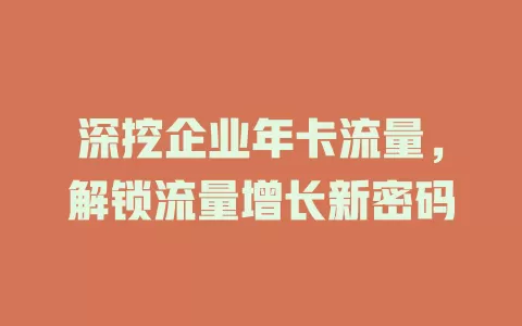 深挖企业年卡流量，解锁流量增长新密码