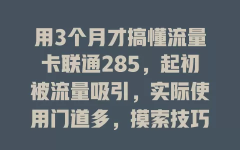 用3个月才搞懂流量卡联通285，起初被流量吸引，实际使用门道多，摸索技巧后畅快用网，多花时间研究超值