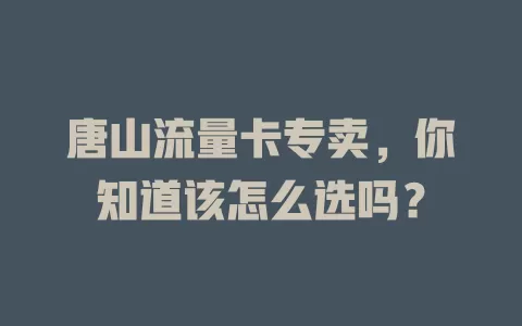唐山流量卡专卖，你知道该怎么选吗？