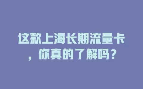 这款上海长期流量卡，你真的了解吗？