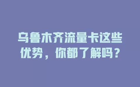 乌鲁木齐流量卡这些优势，你都了解吗？