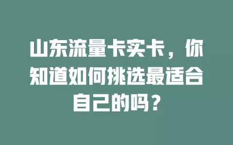 山东流量卡实卡，你知道如何挑选最适合自己的吗？