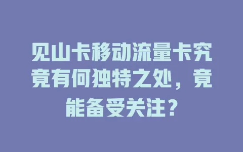 见山卡移动流量卡究竟有何独特之处，竟能备受关注？