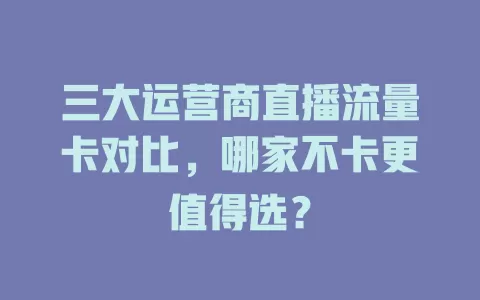 三大运营商直播流量卡对比，哪家不卡更值得选？